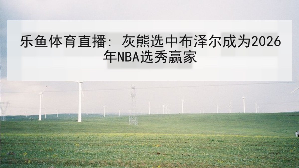 乐鱼体育直播: 灰熊选中布泽尔成为2026年NBA选秀赢家 乐鱼体育直播: 灰熊选中布泽尔成为2026年NBA选秀赢家