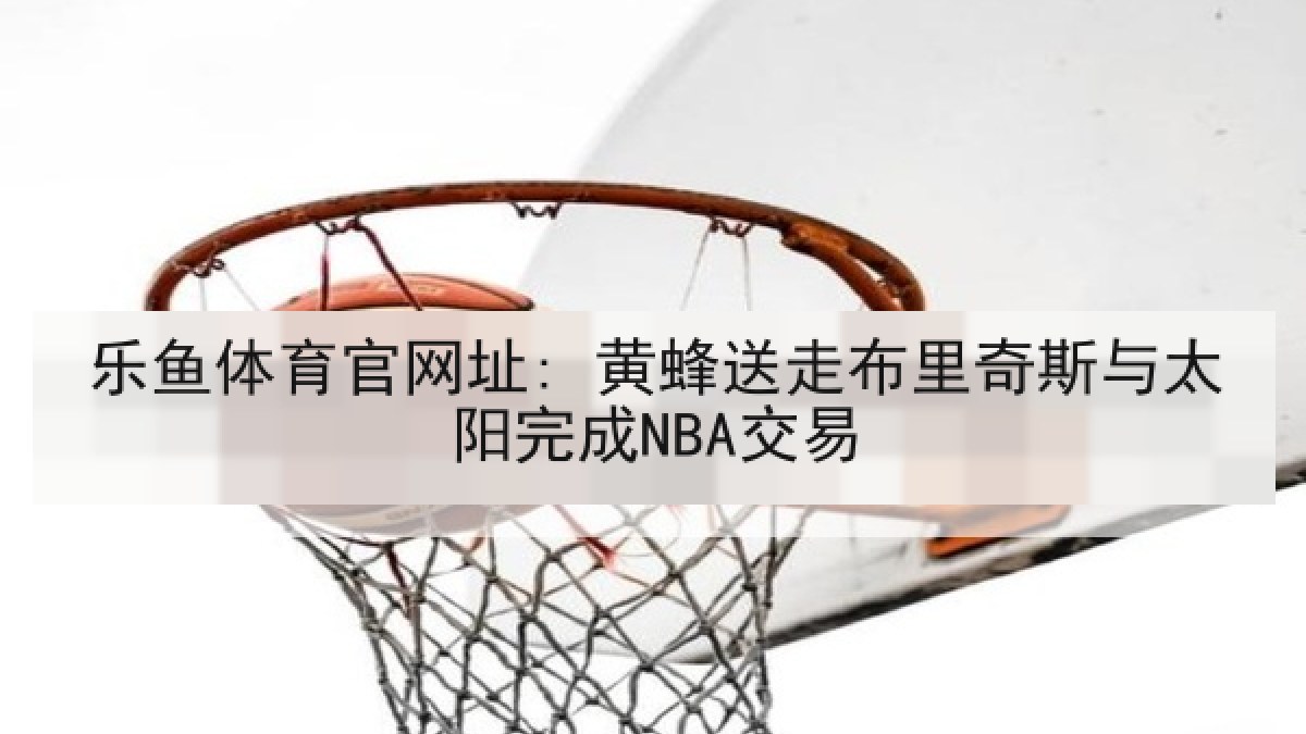 乐鱼体育官网址: 黄蜂送走布里奇斯与太阳完成NBA交易 乐鱼体育官网址: 黄蜂送走布里奇斯与太阳完成NBA交易