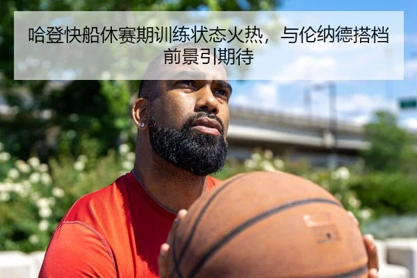 哈登快船休赛期训练状态火热，与伦纳德搭档前景引期待