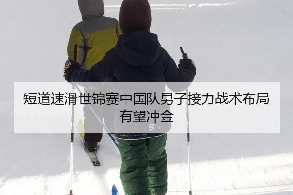 短道速滑世锦赛中国队男子接力战术布局有望冲金