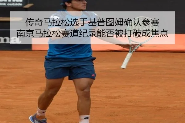 传奇马拉松选手基普图姆确认参赛 南京马拉松赛道纪录能否被打破成焦点