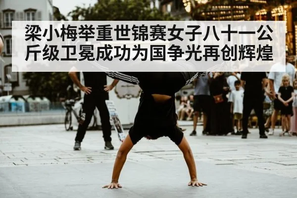 梁小梅举重世锦赛女子八十一公斤级卫冕成功为国争光再创辉煌