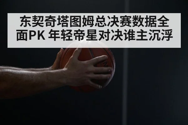 东契奇塔图姆总决赛数据全面PK 年轻帝星对决谁主沉浮