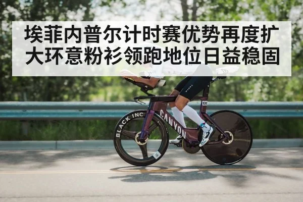 埃菲内普尔计时赛优势再度扩大环意粉衫领跑地位日益稳固