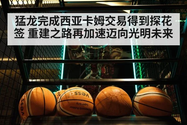 猛龙完成西亚卡姆交易得到探花签 重建之路再加速迈向光明未来