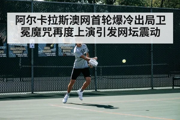 阿尔卡拉斯澳网首轮爆冷出局卫冕魔咒再度上演引发网坛震动