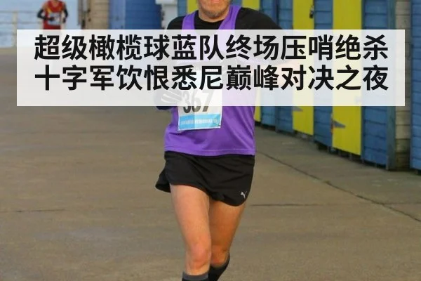 超级橄榄球蓝队终场压哨绝杀十字军饮恨悉尼巅峰对决之夜