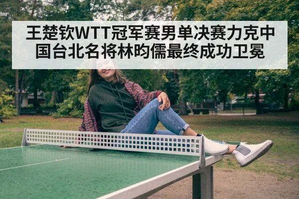 王楚钦WTT冠军赛男单决赛力克中国台北名将林昀儒最终成功卫冕