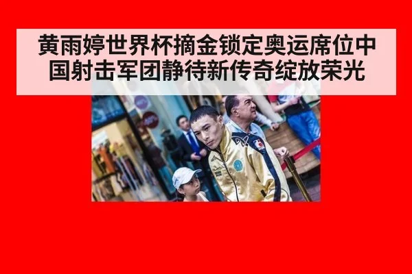黄雨婷世界杯摘金锁定奥运席位中国射击军团静待新传奇绽放荣光