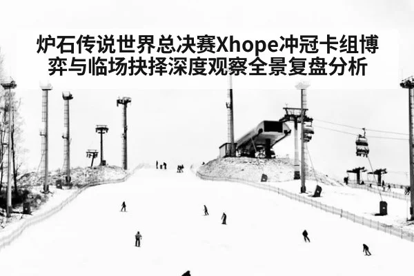 炉石传说世界总决赛Xhope冲冠卡组博弈与临场抉择深度观察全景复盘分析