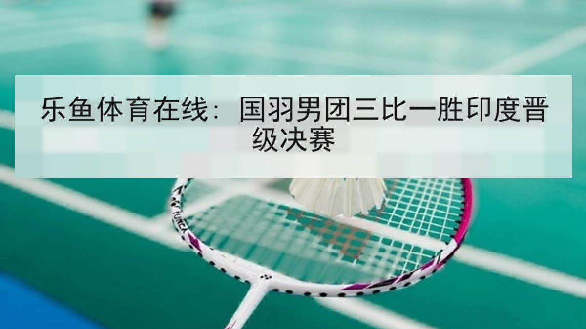 乐鱼体育在线: 国羽男团三比一胜印度晋级决赛
