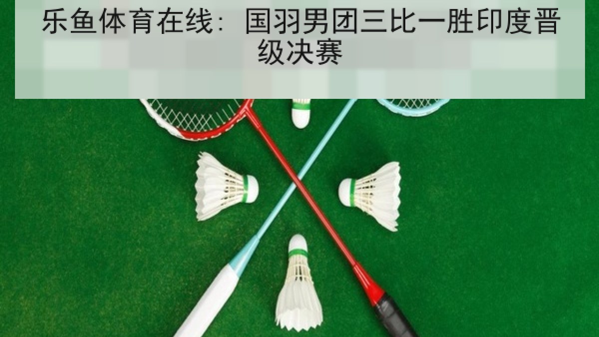 乐鱼体育在线: 国羽男团三比一胜印度晋级决赛